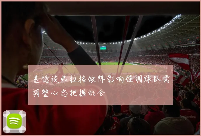 基德谈弗拉格缺阵影响强调球队需调整心态把握机会