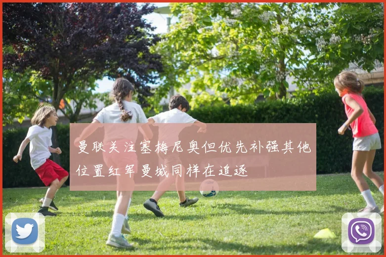 曼联关注塞梅尼奥但优先补强其他位置红军曼城同样在追逐