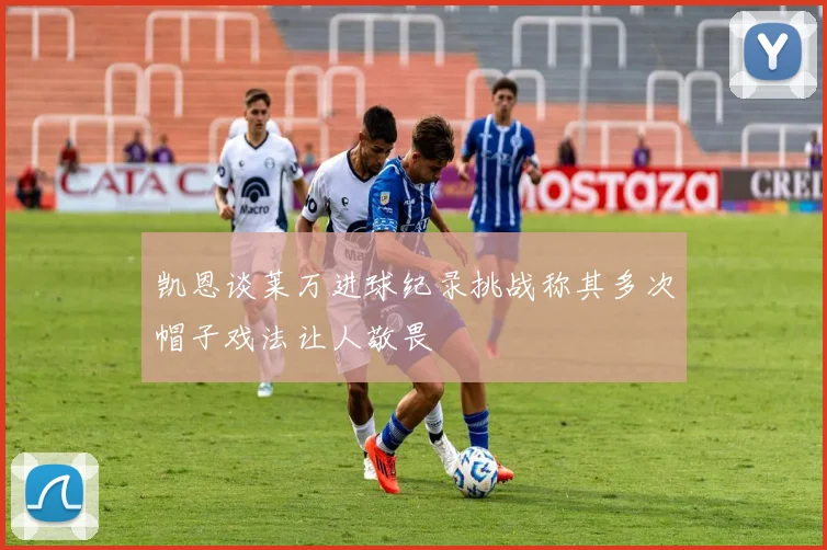 凯恩谈莱万进球纪录挑战称其多次帽子戏法让人敬畏