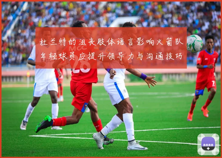 杜兰特的沮丧肢体语言影响火箭队年轻球员应提升领导力与沟通技巧