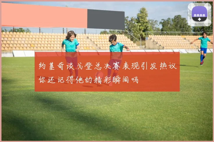 约基奇谈戈登总决赛表现引发热议你还记得他的精彩瞬间吗
