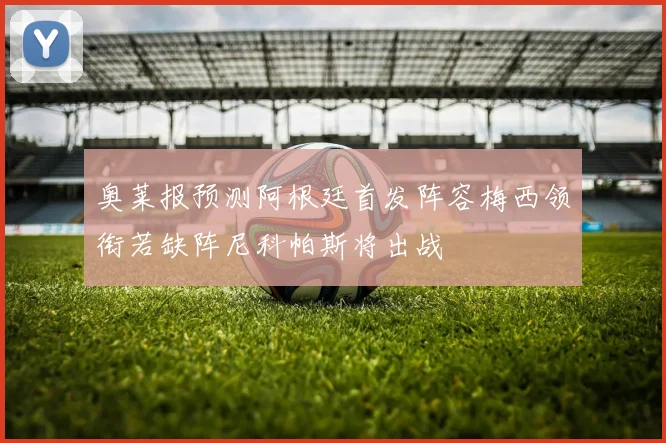 奥莱报预测阿根廷首发阵容梅西领衔若缺阵尼科帕斯将出战