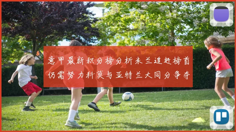 意甲最新积分榜分析米兰追赶榜首仍需努力科莫与亚特兰大同分争夺前列
