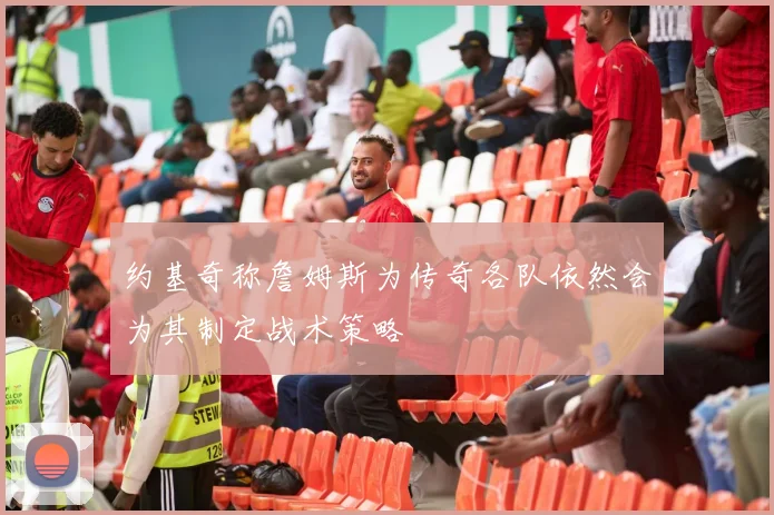 约基奇称詹姆斯为传奇各队依然会为其制定战术策略