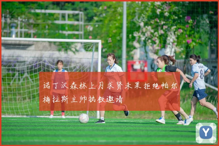 诺丁汉森林上月求贤未果拒绝帕尔梅拉斯主帅执教邀请