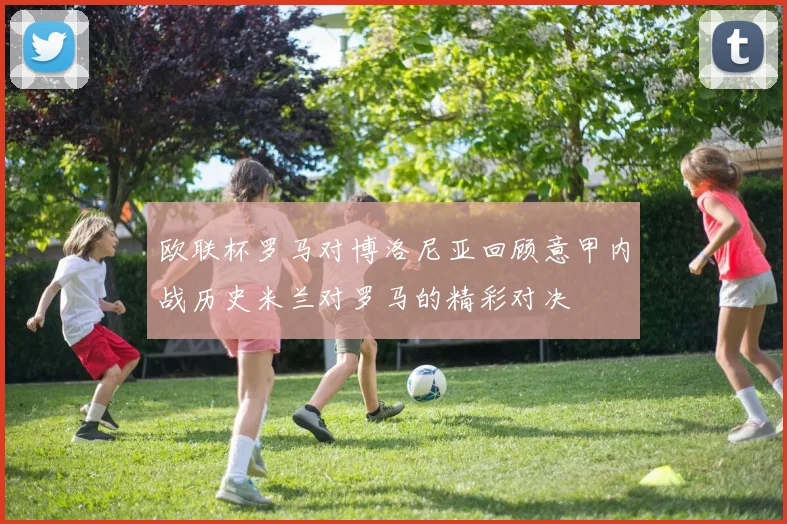 欧联杯罗马对博洛尼亚回顾意甲内战历史米兰对罗马的精彩对决