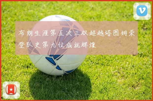 布朗生涯第五次三双超越塔图姆荣登队史第九位成就辉煌