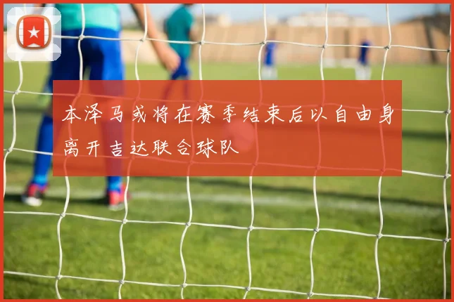 本泽马或将在赛季结束后以自由身离开吉达联合球队
