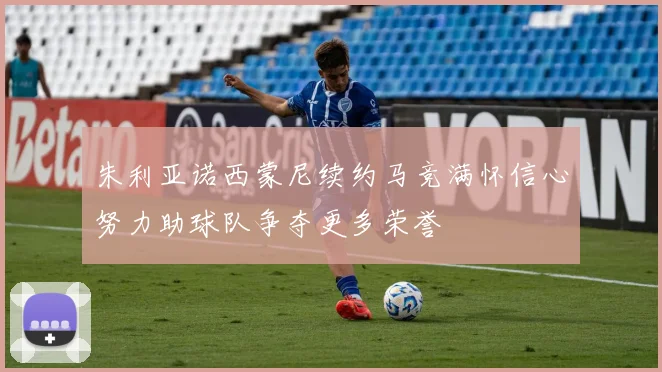 朱利亚诺西蒙尼续约马竞满怀信心努力助球队争夺更多荣誉