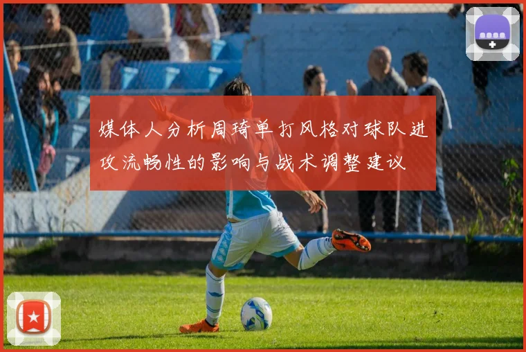 媒体人分析周琦单打风格对球队进攻流畅性的影响与战术调整建议