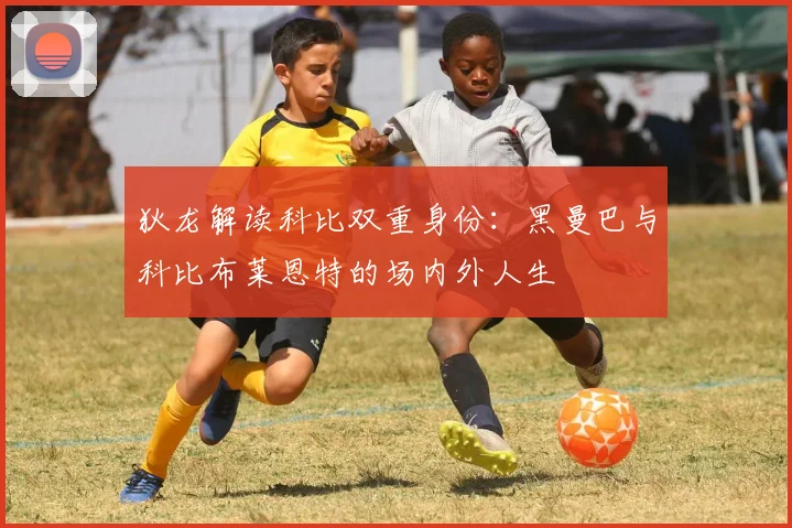 狄龙解读科比双重身份：黑曼巴与科比布莱恩特的场内外人生