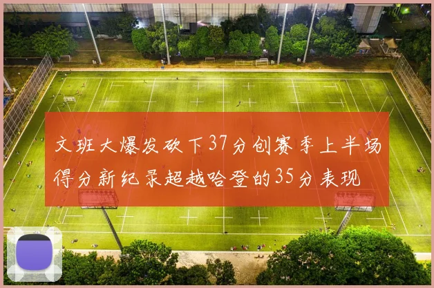 文班大爆发砍下37分创赛季上半场得分新纪录超越哈登的35分表现