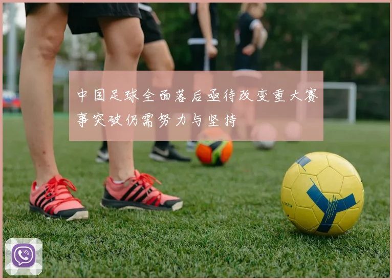 中国足球全面落后亟待改变重大赛事突破仍需努力与坚持