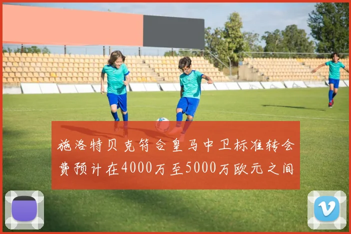 施洛特贝克符合皇马中卫标准转会费预计在4000万至5000万欧元之间