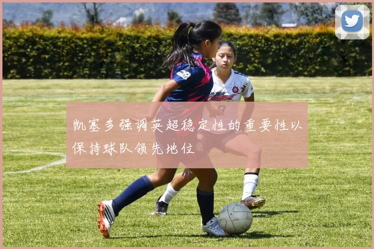 凯塞多强调英超稳定性的重要性以保持球队领先地位