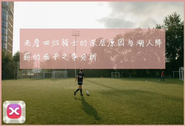 老詹回归骑士的深层原因与湖人降薪的面子之争分析