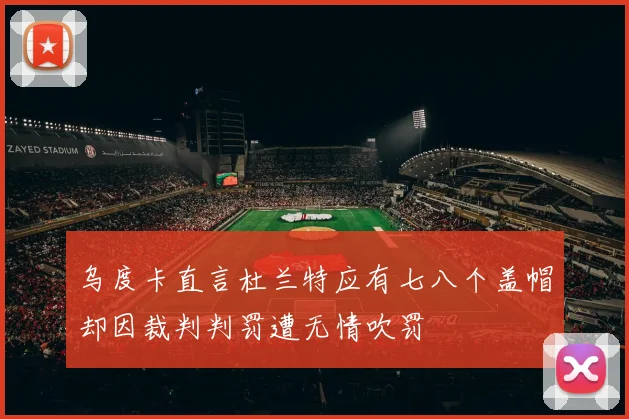 乌度卡直言杜兰特应有七八个盖帽却因裁判判罚遭无情吹罚