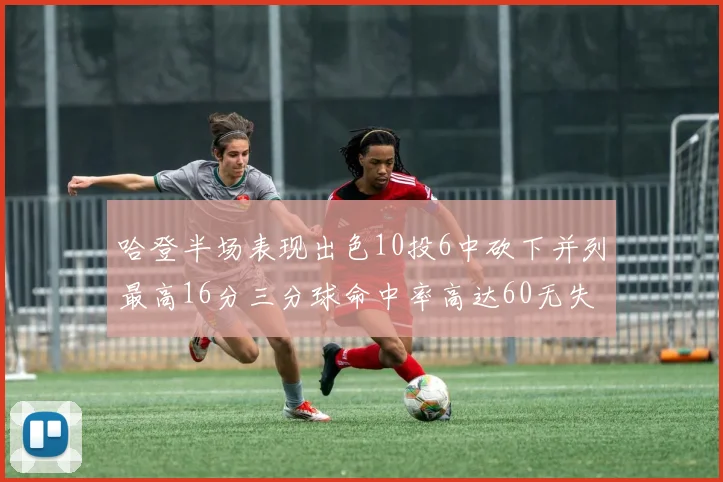 哈登半场表现出色10投6中砍下并列最高16分三分球命中率高达60无失误