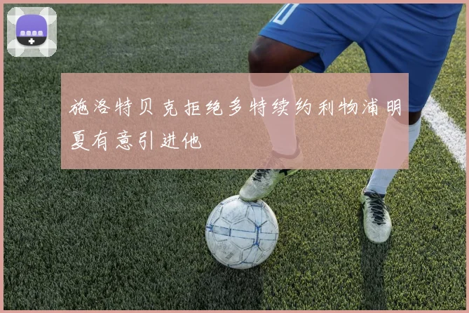 施洛特贝克拒绝多特续约利物浦明夏有意引进他