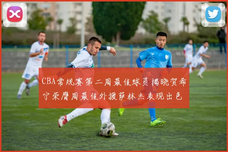 CBA常规赛第二周最佳球员揭晓贺希宁荣膺周最佳外援萨林杰表现出色