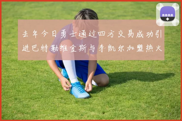 去年今日勇士通过四方交易成功引进巴特勒维金斯与李凯尔加盟热火队