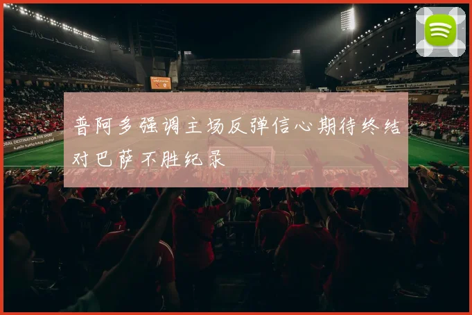普阿多强调主场反弹信心期待终结对巴萨不胜纪录
