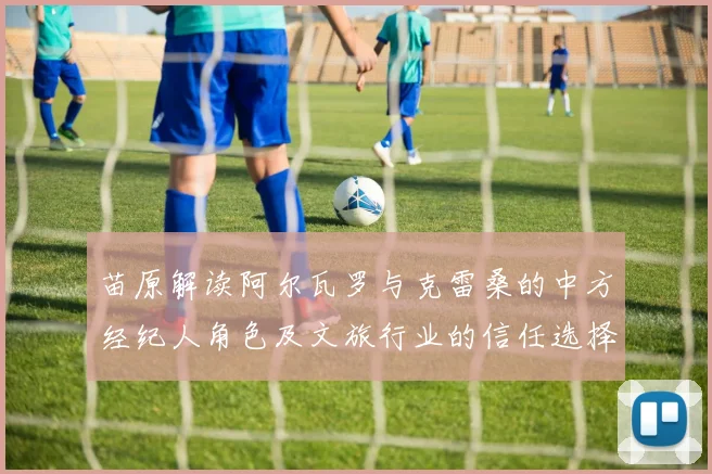 苗原解读阿尔瓦罗与克雷桑的中方经纪人角色及文旅行业的信任选择