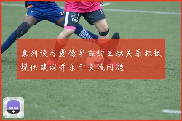 康利谈与爱德华兹的互动关系积极提供建议并乐于交流问题