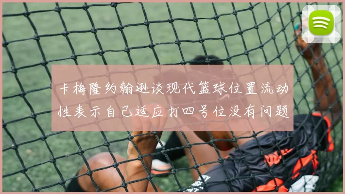 卡梅隆约翰逊谈现代篮球位置流动性表示自己适应打四号位没有问题