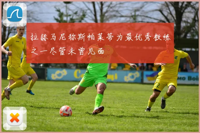 拉赫马尼称斯帕莱蒂为最优秀教练之一尽管未曾见面