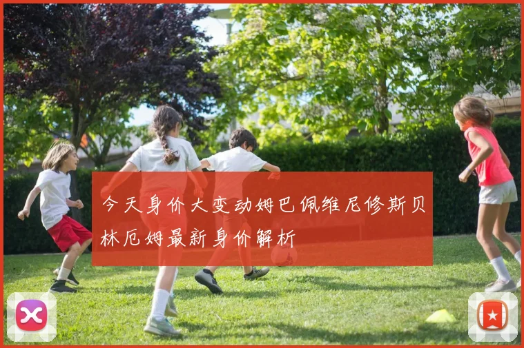 今天身价大变动姆巴佩维尼修斯贝林厄姆最新身价解析