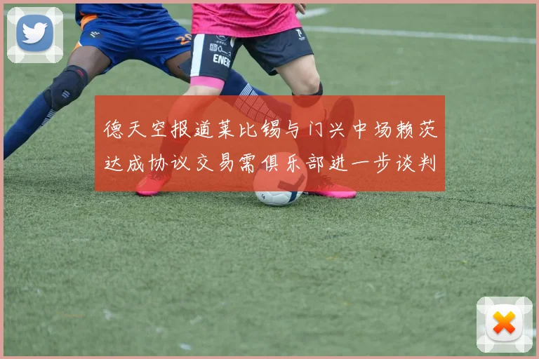 德天空报道莱比锡与门兴中场赖茨达成协议交易需俱乐部进一步谈判