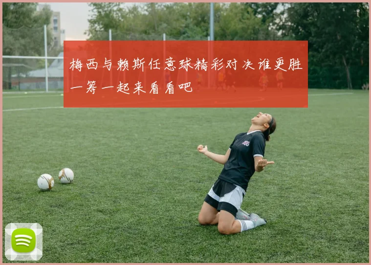 梅西与赖斯任意球精彩对决谁更胜一筹一起来看看吧