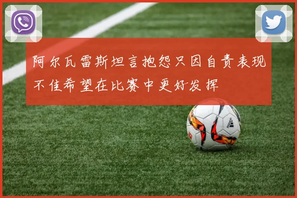 阿尔瓦雷斯坦言抱怨只因自责表现不佳希望在比赛中更好发挥