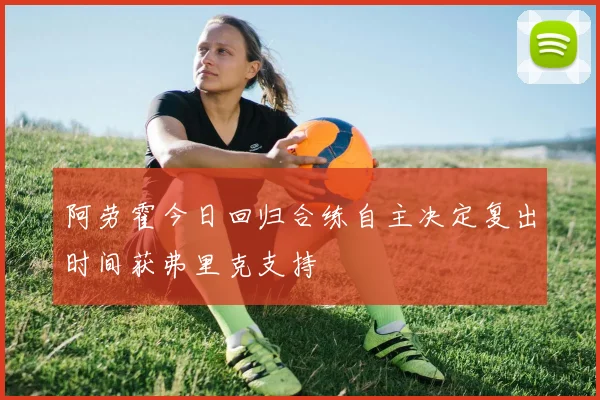 阿劳霍今日回归合练自主决定复出时间获弗里克支持