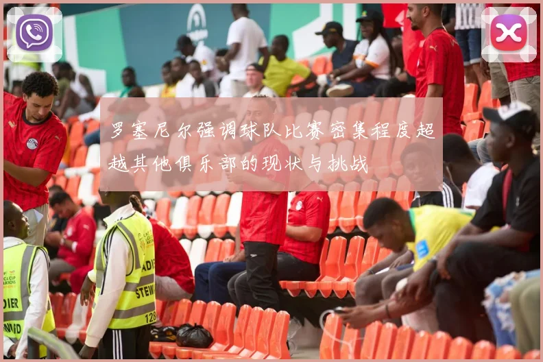 罗塞尼尔强调球队比赛密集程度超越其他俱乐部的现状与挑战