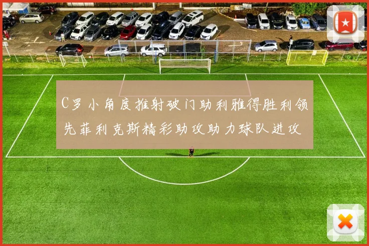 C罗小角度推射破门助利雅得胜利领先菲利克斯精彩助攻助力球队进攻