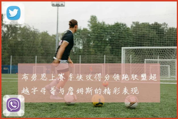 布劳恩上赛季快攻得分领跑联盟超越字母哥与詹姆斯的精彩表现