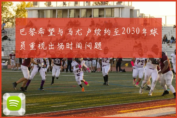 巴黎希望与马尤卢续约至2030年球员重视出场时间问题