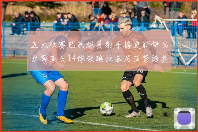 五大联赛巴西球员射手榜更新伊戈尔蒂亚戈14球领跑拉菲尼亚紧随其后