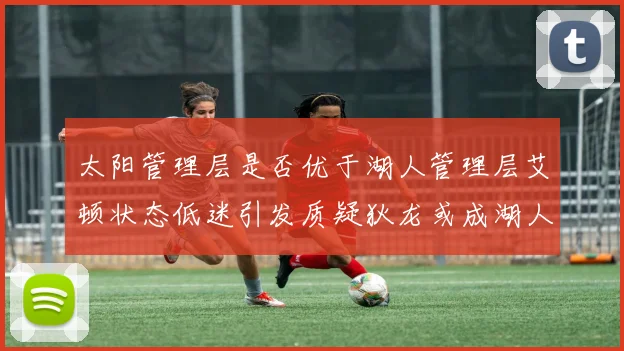太阳管理层是否优于湖人管理层艾顿状态低迷引发质疑狄龙或成湖人新目标