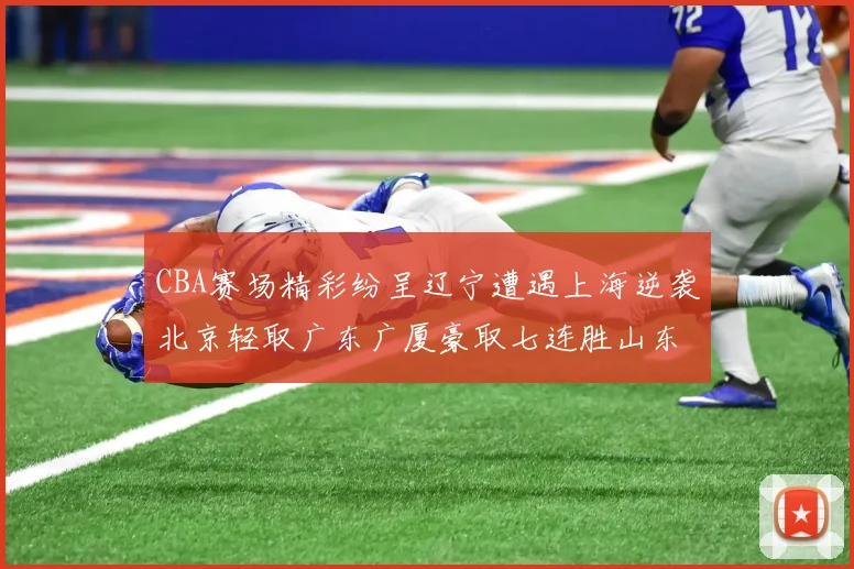 CBA赛场精彩纷呈辽宁遭遇上海逆袭北京轻取广东广厦豪取七连胜山东战胜新疆