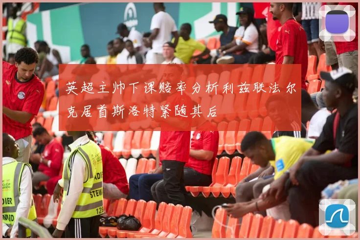 英超主帅下课赔率分析利兹联法尔克居首斯洛特紧随其后